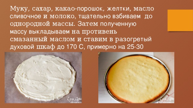 Муку, сахар, какао -порошок , желтки , масло сливочное и молоко ,  тщательно взбиваем до однородной массы. З атем полученную массу выкладываем на противень смазанный маслом и ставим в раз огретый  духовой шкаф до 170 С, примерно на 25-30 минут.