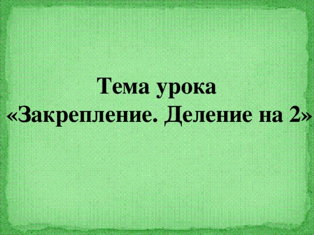 Тема урока «Закрепление. Деление на 2»