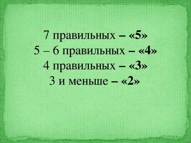 7 правильных – «5» 5 – 6 правильных – «4» 4 правильных – «3» 3 и меньше – «2»