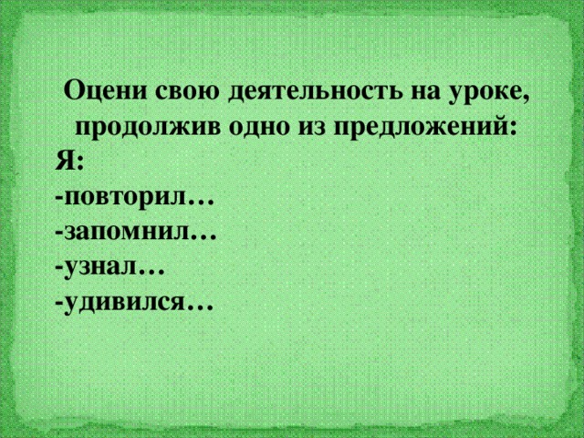 Оцени свою деятельность на уроке, продолжив одно из предложений: Я: -повторил… -запомнил… -узнал… -удивился…