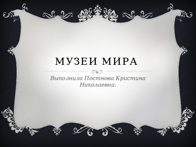 Музеи Мира Выполнила Постнова Кристина Николаевна.