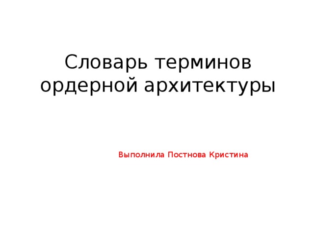 Словарь терминов ордерной архитектуры Выполнила Постнова Кристина