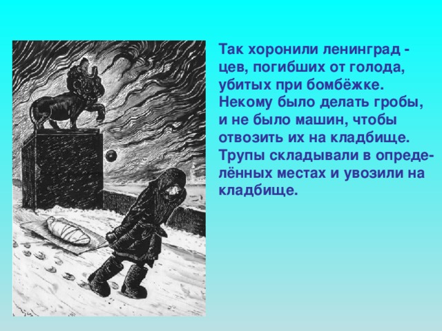 Так хоронили ленинград - цев, погибших от голода, убитых при бомбёжке. Некому было делать гробы, и не было машин, чтобы отвозить их на кладбище. Трупы складывали в опреде- лённых местах и увозили на кладбище.