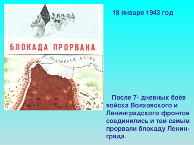 18 января 1943 год  После 7- дневных боёв войска Волховского и Ленинградского фронтов соединились и тем самым прорвали блокаду Ленин- града .