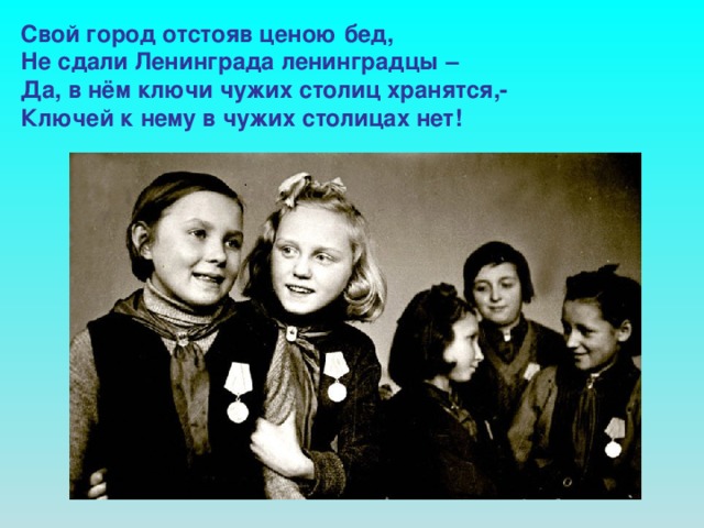 Свой город отстояв ценою бед, Не сдали Ленинграда ленинградцы – Да, в нём ключи чужих столиц хранятся,- Ключей к нему в чужих столицах нет!