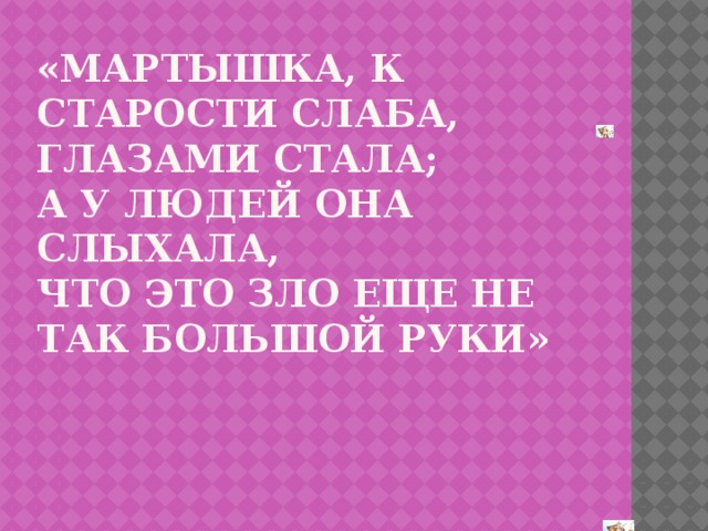 «Мартышка, к старости слаба, глазами стала;  А у людей она слыхала,  Что это зло еще не так большой руки»