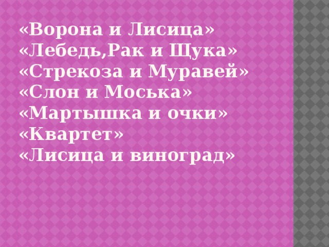 «Ворона и Лисица »  « Лебедь,Рак и Щука »  « Стрекоза и Муравей »  « Слон и Моська »  « Мартышка и очки »  « Квартет »  « Лисица и виноград »