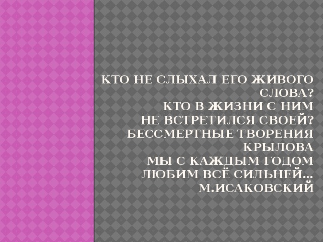 Кто не слыхал его живого слова?  Кто в жизни с ним  Не встретился своей?  Бессмертные творения Крылова  Мы с каждым годом  Любим всё сильней…  М.Исаковский