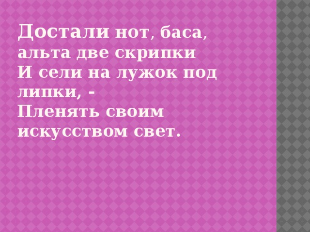 Достали  нот , баса , альта  две скрипки  И сели на лужок под липки , -  Пленять своим искусством свет.