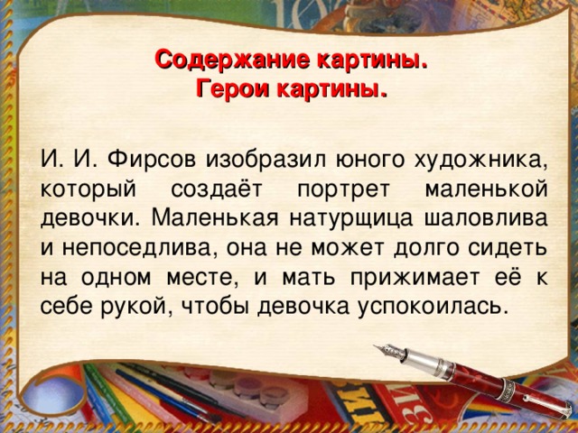 Содержание картины.  Герои картины. И. И. Фирсов изобразил юного художника, который создаёт портрет маленькой девочки. Маленькая натурщица шаловлива и непоседлива, она не может долго сидеть на одном месте, и мать прижимает её к себе рукой, чтобы девочка успокоилась.