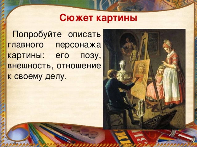 Сюжет картины  Попробуйте описать главного персонажа картины: его позу, внешность, отношение к своему делу.