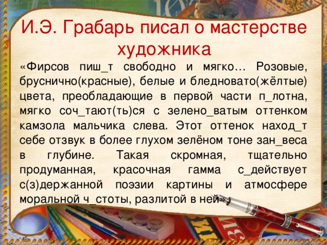 И.Э. Грабарь писал о мастерстве художника «Фирсов пиш_т свободно и мягко… Розовые, бруснично(красные), белые и бледновато(жёлтые) цвета, преобладающие в первой части п_лотна, мягко соч_тают(ть)ся с зелено_ватым оттенком камзола мальчика слева. Этот оттенок наход_т себе отзвук в более глухом зелёном тоне зан_веса в глубине. Такая скромная, тщательно продуманная, красочная гамма с_действует с(з)держанной поэзии картины и атмосфере моральной ч_стоты, разлитой в ней».