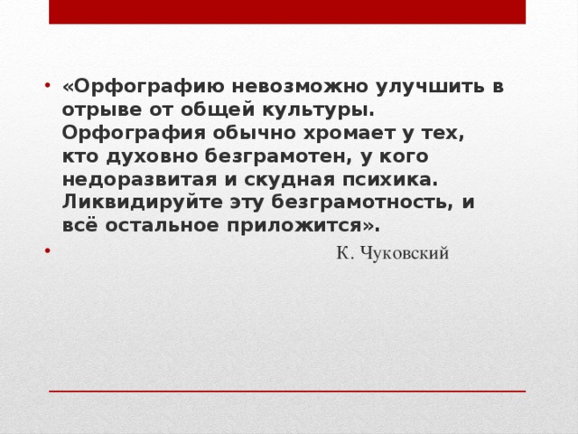 «Орфографию невозможно улучшить в отрыве от общей культуры. Орфография обычно хромает у тех, кто духовно безграмотен, у кого недоразвитая и скудная психика. Ликвидируйте эту безграмотность, и всё остальное приложится».  К. Чуковский