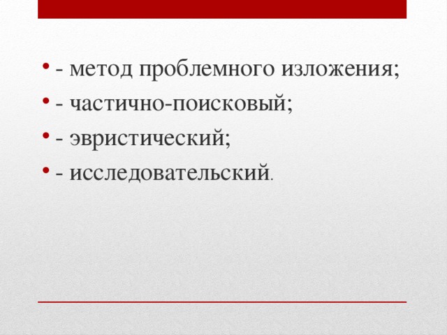 - метод проблемного изложения; - частично-поисковый; - эвристический; - исследовательский .