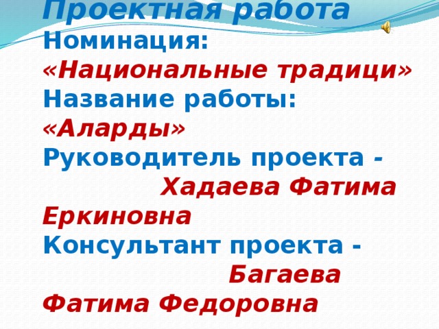 Проектная работа Номинация:  «Национальные традици» Название работы:  «Аларды» Руководитель проекта - Хадаева Фатима Еркиновна Консультант проекта - Багаева Фатима Федоровна