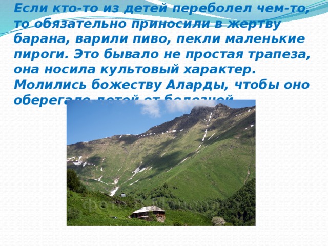 Если кто-то из детей переболел чем-то, то обязательно приносили в жертву барана, варили пиво, пекли маленькие пироги. Это бывало не простая трапеза, она носила культовый характер. Молились божеству Аларды, чтобы оно оберегало детей от болезней.