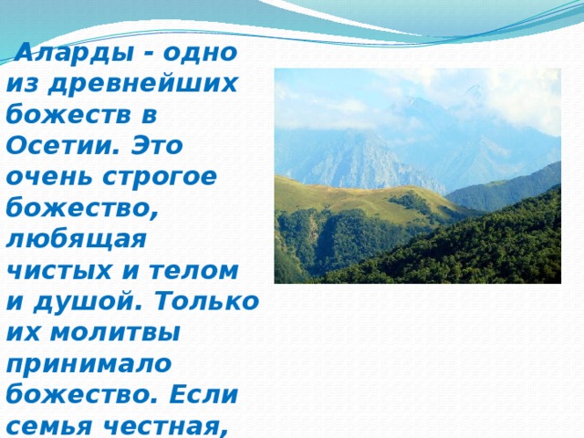 Аларды - одно из древнейших божеств в Осетии. Это очень строгое божество, любящая чистых и телом и душой. Только их молитвы принимало божество. Если семья честная, живет по законам божьим, то детей такой семьи оно оберегает.