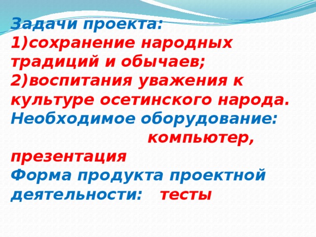 Задачи проекта: 1)сохранение народных традиций и обычаев; 2)воспитания уважения к культуре осетинского народа. Необходимое оборудование: компьютер, презентация Форма продукта проектной деятельности: тесты