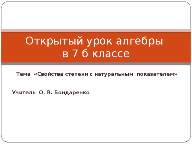 Открытый урок алгебры  в 7 б классе Тема «Свойства степени с натуральным показателем»   Учитель О. В. Бондаренко