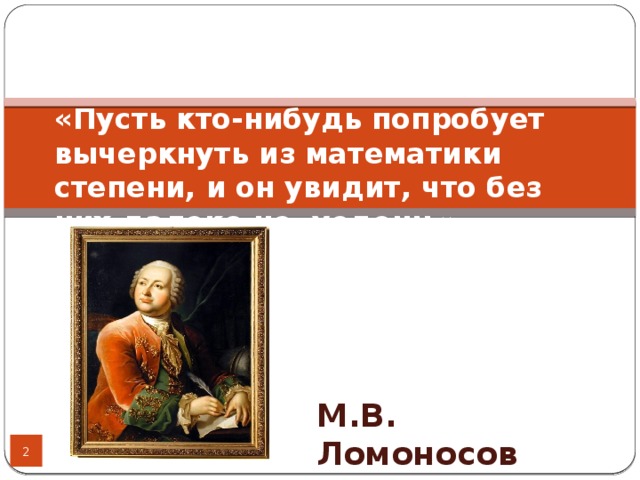 «Пусть кто-нибудь попробует вычеркнуть из математики степени, и он увидит, что без них далеко не уедешь».         М.В. Ломоносов