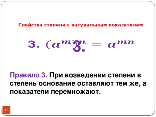 Свойства степени с натуральным показателем 3.   Правило 3. При возведении степени в степень основание оставляют тем же, а показатели перемножают.