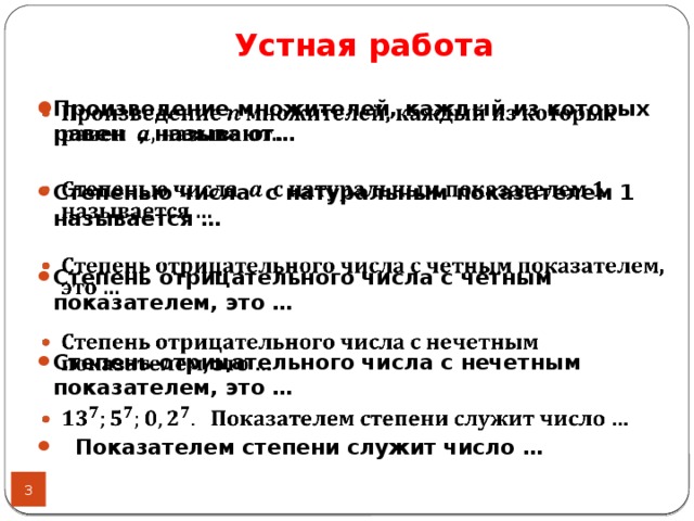 Устная работа Произведение множителей, каждый из которых равен , называют…    Степенью числа с натуральным показателем 1 называется …  Степень отрицательного числа с четным показателем, это …  Степень отрицательного числа с нечетным показателем, это …   Показателем степени служит число …