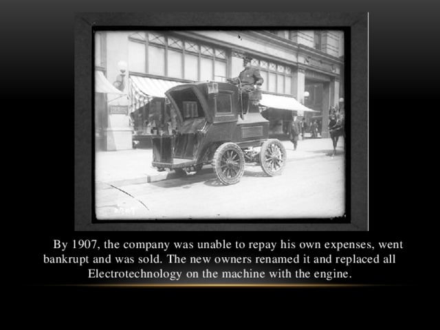 By 1907, the company was unable to repay his own expenses, went bankrupt and was sold. The new owners renamed it and replaced all Electrotechnology on the machine with the engine.