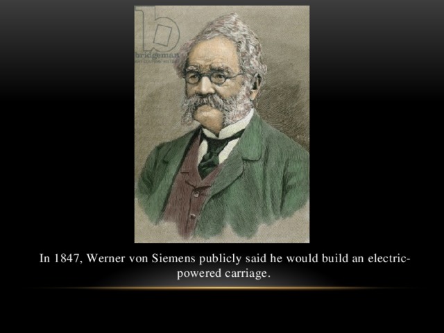In 1847, Werner von Siemens publicly said he would build an electric-powered carriage.