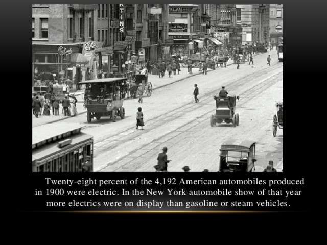 Twenty-eight percent of the 4,192 American automobiles produced in 1900 were electric. In the New York automobile show of that year more electrics were on display than gasoline or steam vehicles .