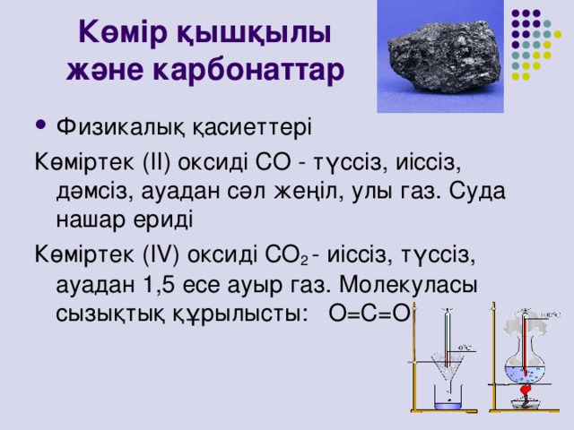 Көмір қышқылы және карбонаттар Физикалық қасиеттері Көміртек ( II )  оксиді СО - түссіз, иіссіз, дәмсіз, ауадан сәл жеңіл, улы газ. Суда нашар ериді Көміртек (IV) оксиді СО 2 - иіссіз, түссіз, ауадан 1,5 есе ауыр газ. Молекуласы сызықтық құрылысты: О=С=О