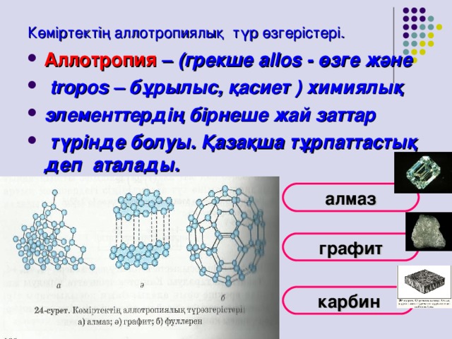 Көміртектің аллотропиялық түр өзгерістері.   Аллотропия  – (грекше allos - өзге және  tropos – бұрылыс, қасиет ) химиялық элементтердің бірнеше жай заттар  түрінде болуы. Қазақша тұрпаттастық деп  аталады.   алмаз графит карбин