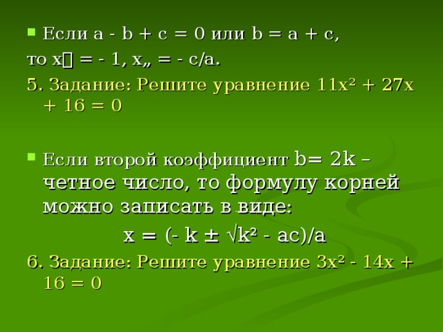 Если а - b + с = 0 или b = а + с, то х = - 1, х„ = - с/а. 5. Задание: Решите уравнение 11х ² + 27х + 16 = 0 Если второй коэффициент  b = 2 k – четное число, то формулу корней можно записать в виде: