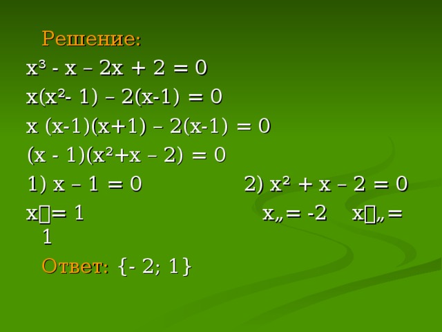 Решение:  х ³ - х – 2х + 2 = 0 х(х ² - 1) – 2(х-1) = 0 х (х-1)(х+1) – 2(х-1) = 0 (х - 1)(х ² +х – 2) = 0 1) х – 1 = 0 2) х ² + х – 2 = 0 х= 1 х„= -2 х„= 1  Ответ:  { - 2; 1 }