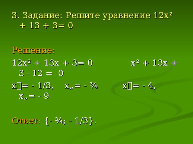 3. Задание: Решите уравнение 12х ² + 13 + 3= 0 Решение: 12х ² + 13х + 3= 0 х ² + 13х + 3  12 = 0 х= - 1/3, х„= - ¾ х= - 4, х„= - 9 Ответ:  { - ¾; - 1/3 } .