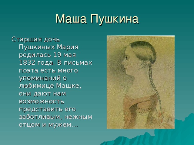 Маша Пушкина Старшая дочь Пушкиных Мария родилась 19 мая 1832 года. В письмах поэта есть много упоминаний о любимице Машке, они дают нам возможность представить его заботливым, нежным отцом и мужем…