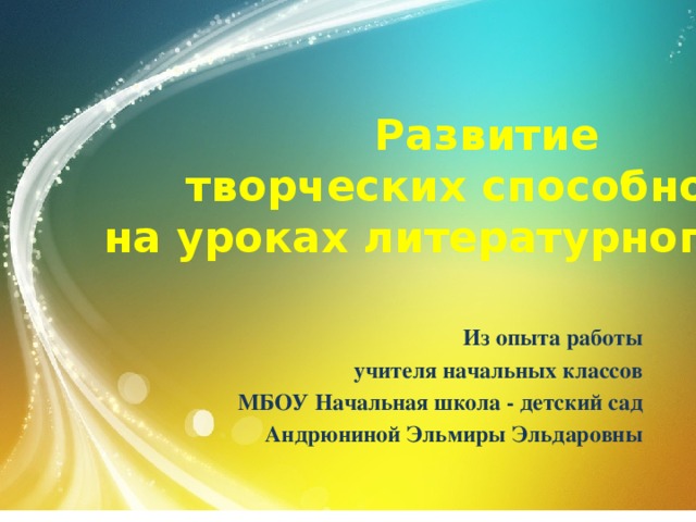 Развитие  творческих способностей  на уроках литературного чтения Из опыта работы учителя начальных классов  МБОУ Начальная школа - детский сад Андрюниной Эльмиры Эльдаровны