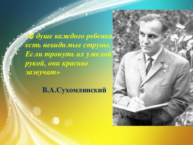 «В душе каждого ребенка есть невидимые струны. Если тронуть их умелой рукой, они красиво зазвучат»   В.А.Сухомлинский