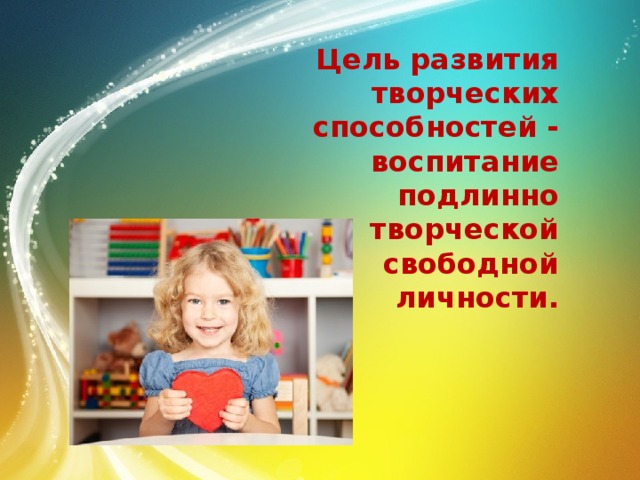 Цель развития творческих способностей - воспитание подлинно творческой свободной личности.