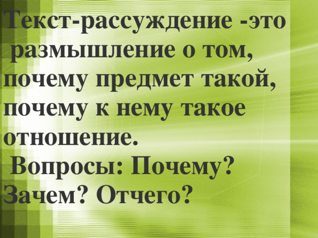 Текст-рассуждение -это  размышление о том, почему предмет такой, почему к нему такое отношение.  Вопросы: Почему? Зачем? Отчего?