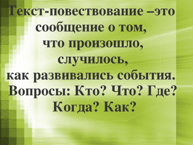 Текст-повествование –это сообщение о том, что произошло,  случилось, как развивались события. Вопросы: Кто? Что? Где?  Когда? Как?