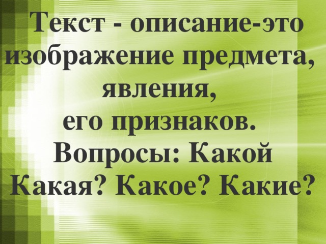 Текст - описание-это изображение предмета, явления, его признаков. Вопросы: Какой Какая? Какое? Какие?