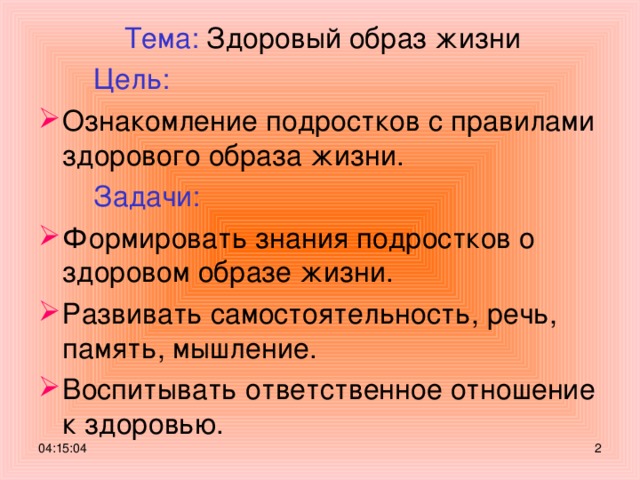 Тема: Здоровый образ жизни  Цель:  Ознакомление подростков с правилами здорового образа жизни.  Задачи:  Формировать знания подростков о здоровом образе жизни. Развивать самостоятельность, речь, память, мышление. Воспитывать ответственное отношение к здоровью. 04:15:04