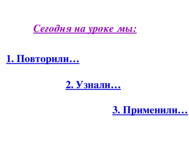 Сегодня на уроке мы: 1. Повторили… 2. Узнали… 3. Применили…