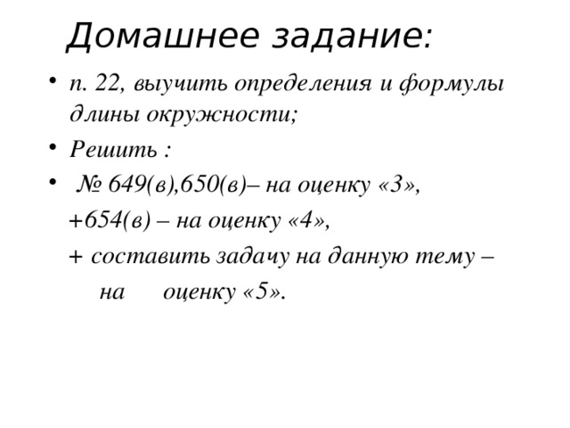 Домашнее задание: п. 22, выучить определения и формулы длины окружности; Решить : № 649(в),650(в)– на оценку «3»,  +654(в) – на оценку «4»,  + составить задачу на данную тему –  на оценку «5».
