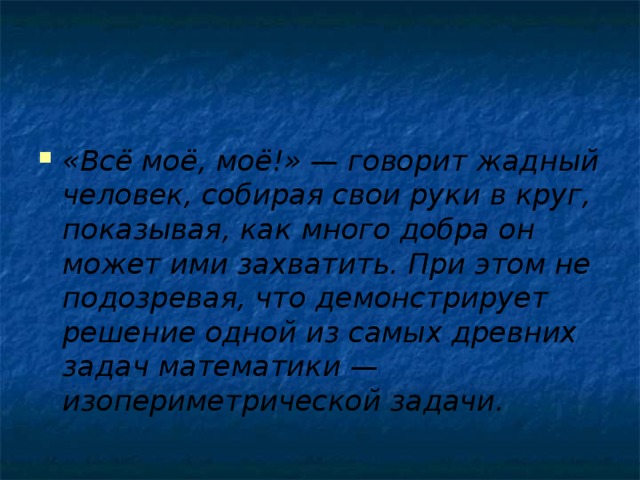 «Всё моё, моё!» — говорит жадный человек, собирая свои руки в круг, показывая, как много добра он может ими захватить. При этом не подозревая, что демонстрирует решение одной из самых древних задач математики — изопериметрической задачи.