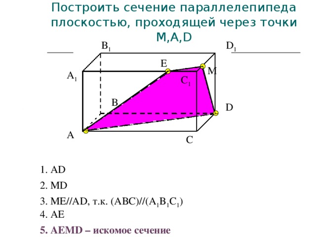 Построить сечение параллелепипеда плоскостью, проходящей через точки M,A,D D 1 В 1 E М A 1 С 1 В D А С 1. AD 2. MD 3. ME//AD, т.к. (ABC)//(A 1 B 1 C 1 ) 4. AE 5. AEMD – искомое сечение