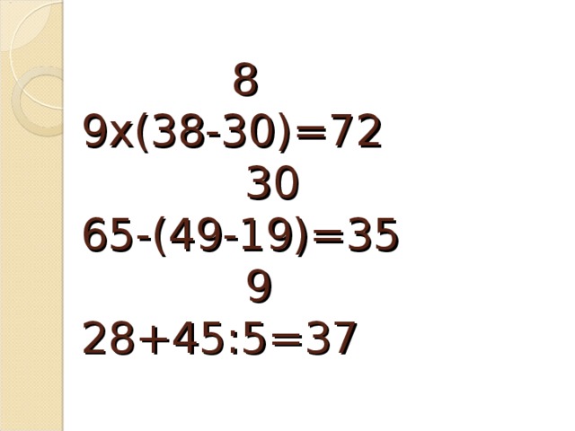 8  9х(38-30)=72  30  65-(49-19)=35  9  28+45:5=37