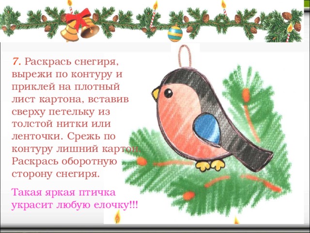 7.  Раскрась снегиря, вырежи по контуру и приклей на плотный лист картона, вставив сверху петельку из толстой нитки или ленточки. Срежь по контуру лишний картон. Раскрась оборотную сторону снегиря. Такая яркая птичка украсит любую елочку!!!