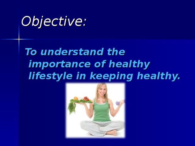 Objective:  To understand the importance of healthy lifestyle in keeping healthy.