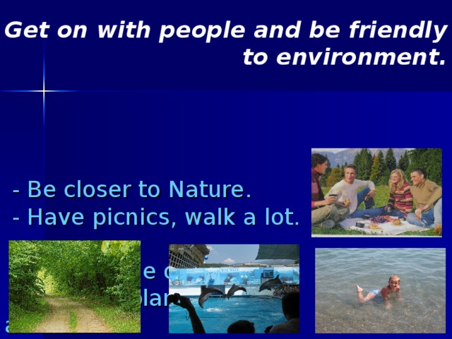 Get on with people and be friendly to environment.      - Be closer to Nature.  - Have picnics, walk a lot.  - Work in the open air.  - Observe plants and animals.